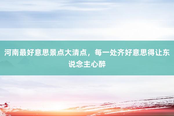 河南最好意思景点大清点，每一处齐好意思得让东说念主心醉