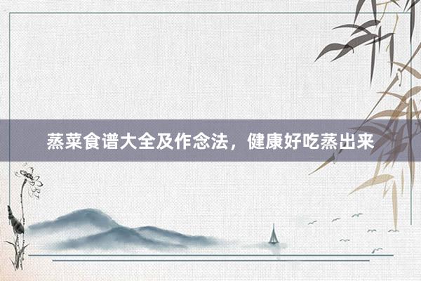 蒸菜食谱大全及作念法，健康好吃蒸出来