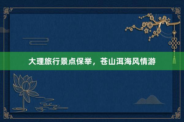 大理旅行景点保举，苍山洱海风情游