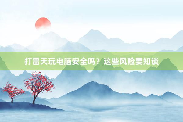 打雷天玩电脑安全吗？这些风险要知谈