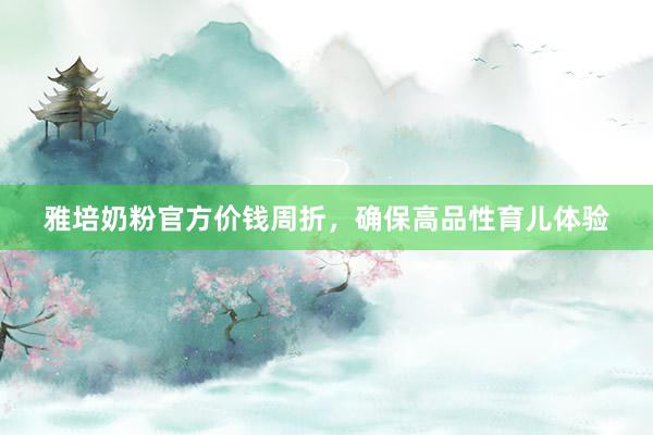 雅培奶粉官方价钱周折，确保高品性育儿体验