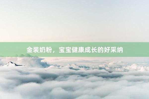 金装奶粉，宝宝健康成长的好采纳