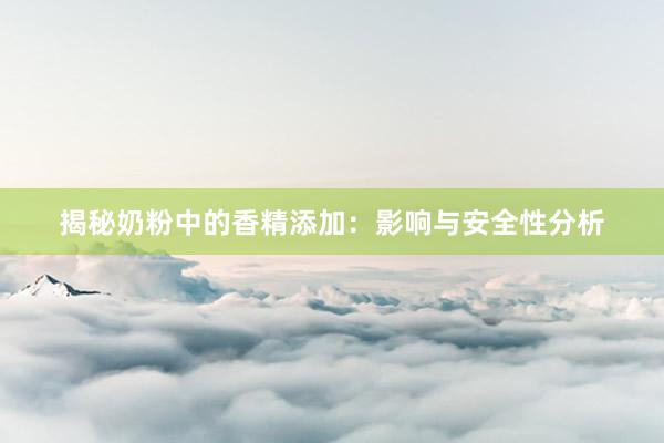 揭秘奶粉中的香精添加：影响与安全性分析