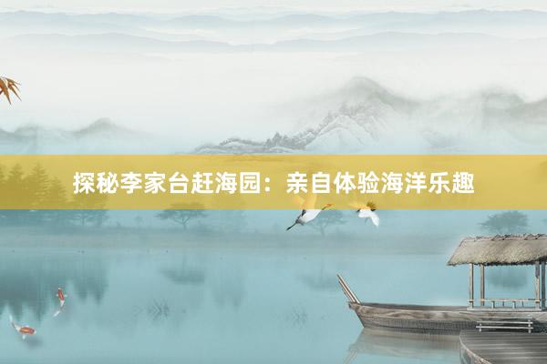 探秘李家台赶海园：亲自体验海洋乐趣