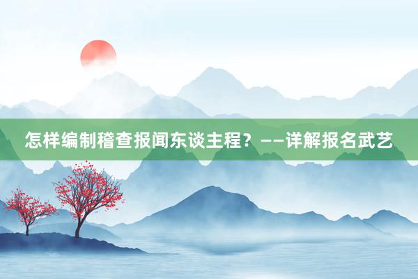 怎样编制稽查报闻东谈主程？——详解报名武艺